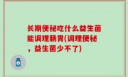 长期便秘吃什么益生菌能调理肠胃(调理便秘，益生菌少不了)