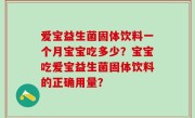 爱宝益生菌固体饮料一个月宝宝吃多少？宝宝吃爱宝益生菌固体饮料的正确用量？