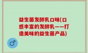 益生菌发酵乳口味(口感丰富的发酵乳——打造美味的益生菌产品)