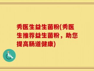 秀医生益生菌粉(秀医生推荐益生菌粉，助您提高肠道健康)