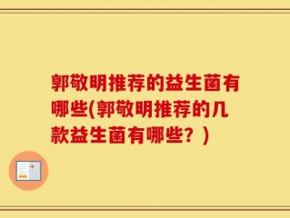 郭敬明推荐的益生菌有哪些(郭敬明推荐的几款益生菌有哪些？)