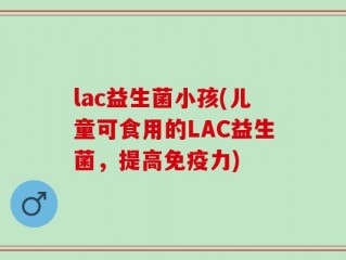 lac益生菌小孩(儿童可食用的LAC益生菌，提高免疫力)
