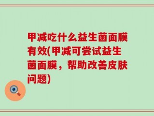 甲减吃什么益生菌面膜有效(甲减可尝试益生菌面膜，帮助改善皮肤问题)