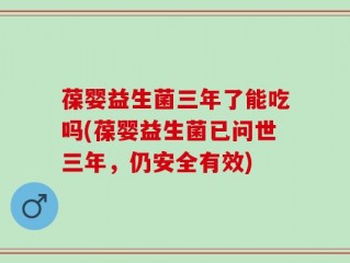葆婴益生菌三年了能吃吗(葆婴益生菌已问世三年，仍安全有效)