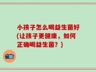 小孩子怎么喝益生菌好(让孩子更健康，如何正确喝益生菌？)