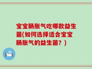 宝宝肠胀气吃哪款益生菌(如何选择适合宝宝肠胀气的益生菌？)