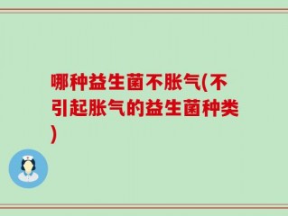 哪种益生菌不胀气(不引起胀气的益生菌种类)