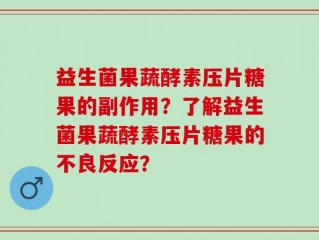 益生菌果蔬酵素压片糖果的副作用？了解益生菌果蔬酵素压片糖果的不良反应？