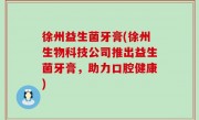 徐州益生菌牙膏(徐州生物科技公司推出益生菌牙膏，助力口腔健康)
