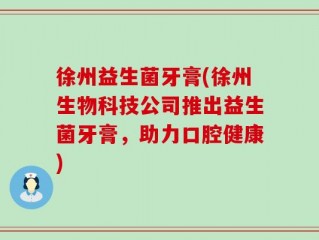 徐州益生菌牙膏(徐州生物科技公司推出益生菌牙膏，助力口腔健康)