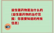 益生菌药物是治什么的(益生菌药物的治疗范围：你需要知道的所有信息)