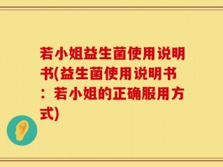 若小姐益生菌使用说明书(益生菌使用说明书：若小姐的正确服用方式)