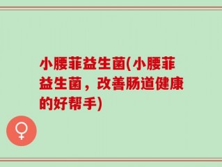 小腰菲益生菌(小腰菲益生菌，改善肠道健康的好帮手)