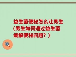 益生菌便秘怎么让男生(男生如何通过益生菌缓解便秘问题？)