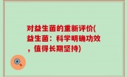 对益生菌的重新评价(益生菌：科学明确功效，值得长期坚持)