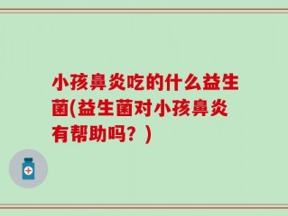 小孩鼻炎吃的什么益生菌(益生菌对小孩鼻炎有帮助吗？)