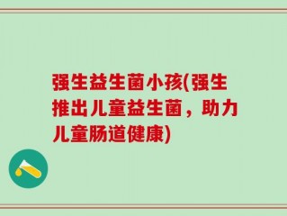 强生益生菌小孩(强生推出儿童益生菌，助力儿童肠道健康)