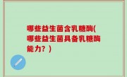 哪些益生菌含乳糖酶(哪些益生菌具备乳糖酶能力？)