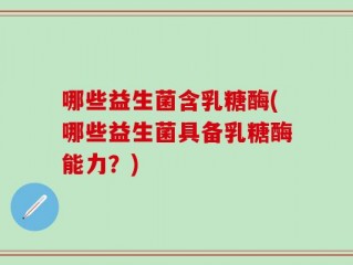 哪些益生菌含乳糖酶(哪些益生菌具备乳糖酶能力？)