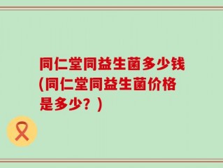 同仁堂同益生菌多少钱(同仁堂同益生菌价格是多少？)