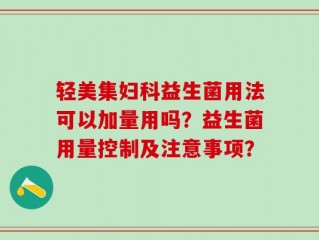 轻美集妇科益生菌用法可以加量用吗？益生菌用量控制及注意事项？