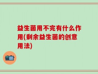 益生菌用不完有什么作用(剩余益生菌的创意用法)