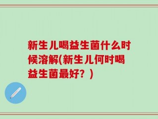 新生儿喝益生菌什么时候溶解(新生儿何时喝益生菌最好？)