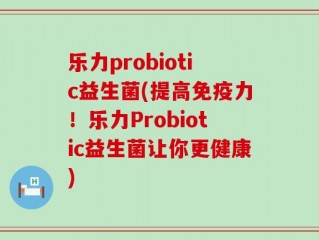 乐力probiotic益生菌(提高免疫力！乐力Probiotic益生菌让你更健康)