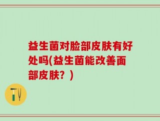 益生菌对脸部皮肤有好处吗(益生菌能改善面部皮肤？)