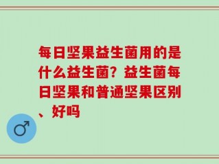 每日坚果益生菌用的是什么益生菌？益生菌每日坚果和普通坚果区别、好吗