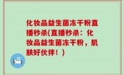 化妆品益生菌冻干粉直播秒杀(直播秒杀：化妆品益生菌冻干粉，肌肤好伙伴！)