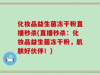 化妆品益生菌冻干粉直播秒杀(直播秒杀：化妆品益生菌冻干粉，肌肤好伙伴！)