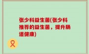 张少科益生菌(张少科推荐的益生菌，提升肠道健康)