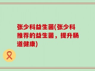 张少科益生菌(张少科推荐的益生菌，提升肠道健康)