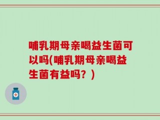 哺乳期母亲喝益生菌可以吗(哺乳期母亲喝益生菌有益吗？)