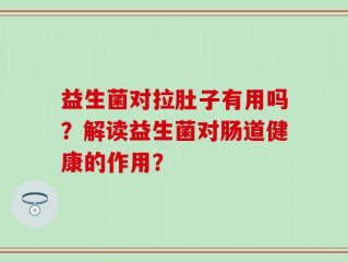 益生菌对拉肚子有用吗？解读益生菌对肠道健康的作用？