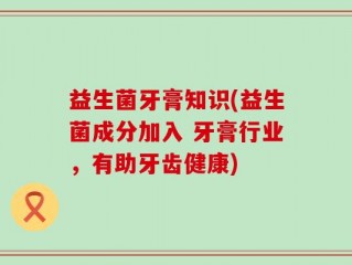 益生菌牙膏知识(益生菌成分加入 牙膏行业，有助牙齿健康)