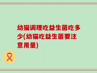 幼猫调理吃益生菌吃多少(幼猫吃益生菌要注意用量)