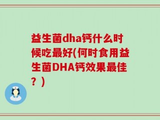 益生菌dha钙什么时候吃最好(何时食用益生菌DHA钙效果最佳？)