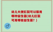 幼儿大便肛裂可以服用哪种益生菌(幼儿肛裂可用哪些益生菌？)