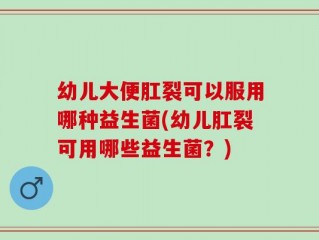 幼儿大便肛裂可以服用哪种益生菌(幼儿肛裂可用哪些益生菌？)
