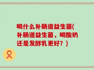 喝什么补肠道益生菌(补肠道益生菌，喝酸奶还是发酵乳更好？)