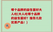 哪个品牌的益生菌好大人吃(大人吃哪个品牌的益生菌好？推荐几款优质产品！)