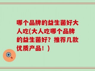 哪个品牌的益生菌好大人吃(大人吃哪个品牌的益生菌好？推荐几款优质产品！)