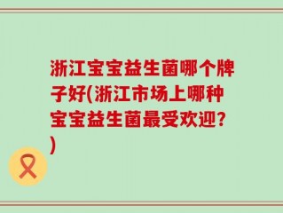 浙江宝宝益生菌哪个牌子好(浙江市场上哪种宝宝益生菌最受欢迎？)