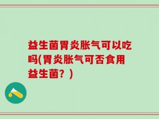 益生菌胃炎胀气可以吃吗(胃炎胀气可否食用益生菌？)
