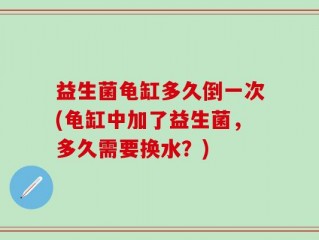 益生菌龟缸多久倒一次(龟缸中加了益生菌，多久需要换水？)