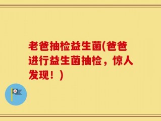老爸抽检益生菌(爸爸进行益生菌抽检，惊人发现！)