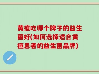 黄疸吃哪个牌子的益生菌好(如何选择适合黄疸患者的益生菌品牌)