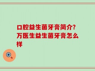 口腔益生菌牙膏简介？万医生益生菌牙膏怎么样